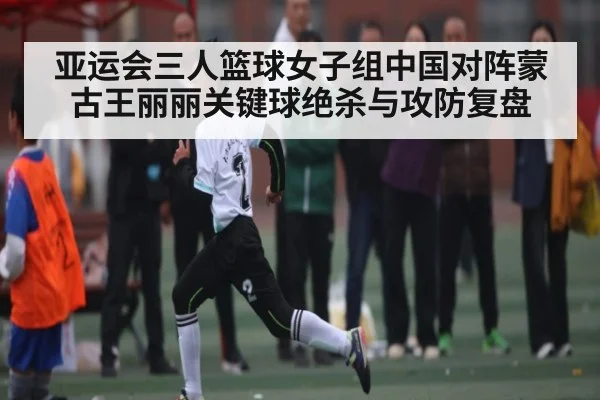 亚运会三人篮球女子组中国对阵蒙古王丽丽关键球绝杀与攻防复盘
