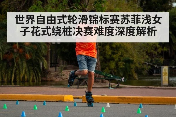 世界自由式轮滑锦标赛苏菲浅女子花式绕桩决赛难度深度解析