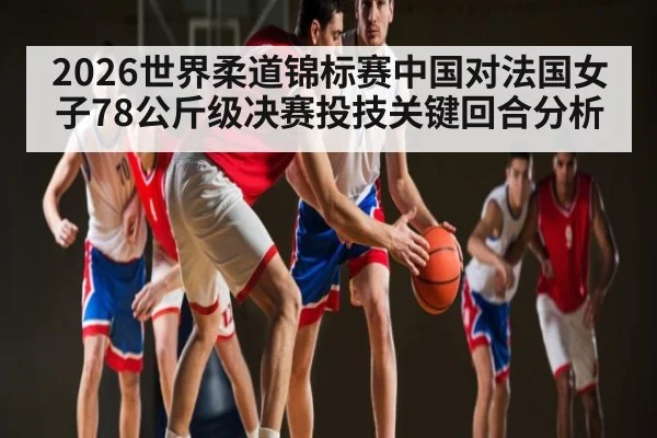 2026世界柔道锦标赛中国对法国女子78公斤级决赛投技关键回合分析