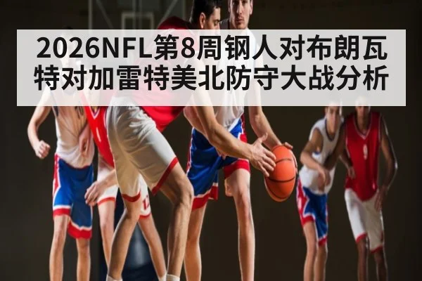 2026NFL第8周钢人对布朗瓦特对加雷特美北防守大战分析