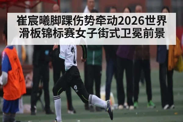 崔宸曦脚踝伤势牵动2026世界滑板锦标赛女子街式卫冕前景 | Kai Speed Racing